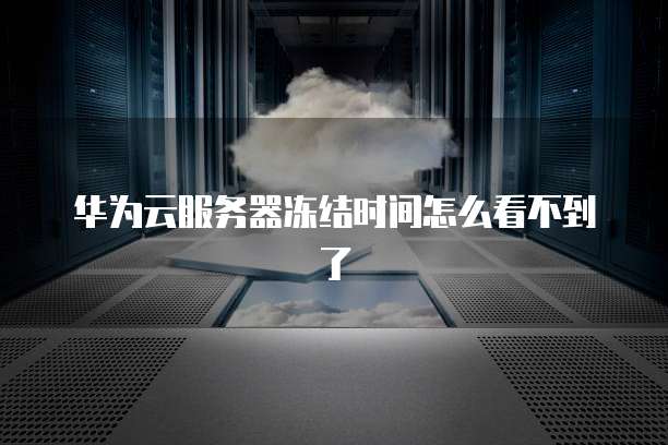 华为云服务器冻结时间怎么看不到了
