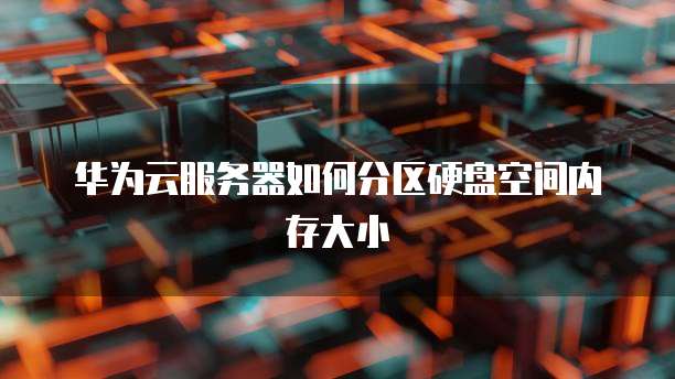华为云服务器如何分区硬盘空间内存大小