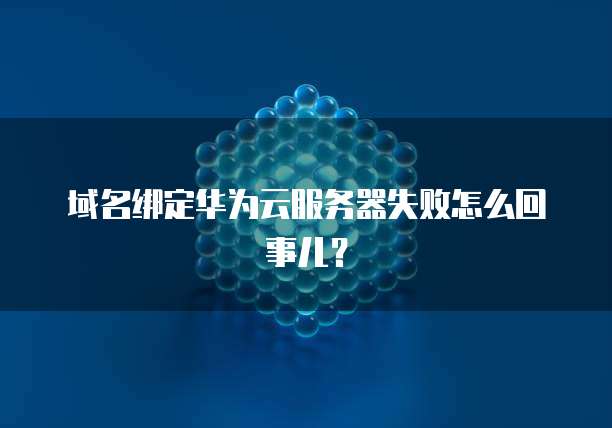 域名绑定华为云服务器失败怎么回事儿？