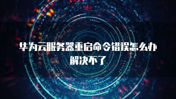 华为云服务器重启命令错误怎么办解决不了