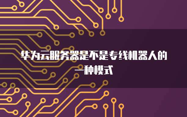 华为云服务器是不是专线机器人的一种模式