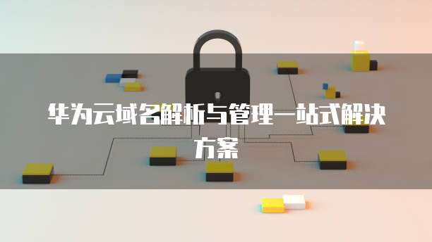 华为云域名解析与管理一站式解决方案