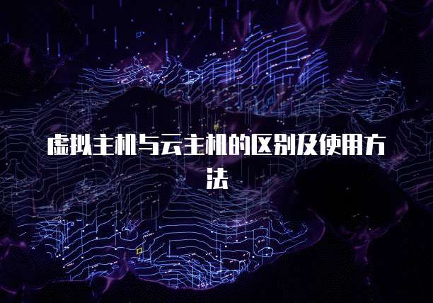 虚拟主机与云主机的区别及使用方法