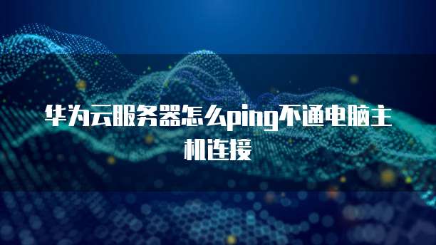 华为云服务器怎么ping不通电脑主机连接