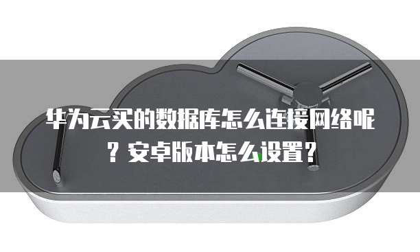 华为云买的数据库怎么连接网络呢？安卓版本怎么设置？