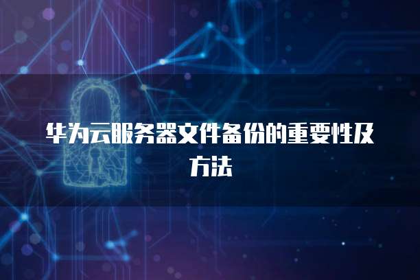 华为云服务器文件备份的重要性及方法