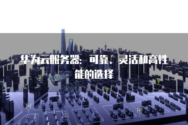 华为云服务器：可靠、灵活和高性能的选择