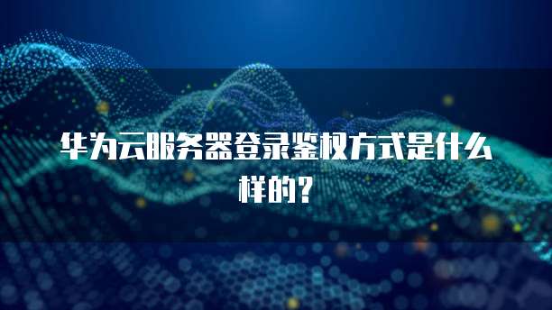 华为云服务器登录鉴权方式是什么样的？