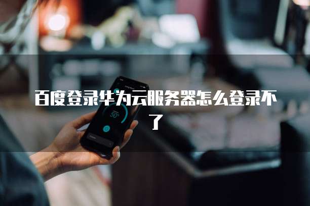 百度登录华为云服务器怎么登录不了