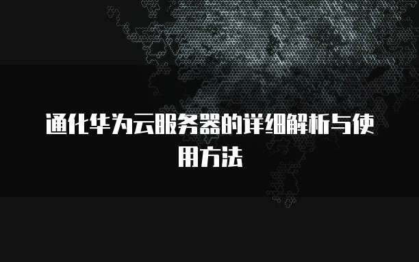 通化华为云服务器的详细解析与使用方法