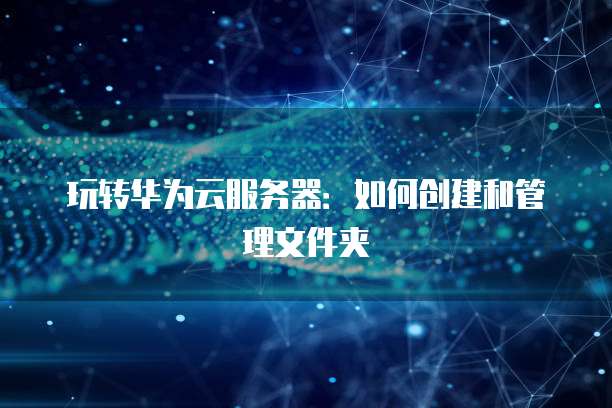 玩转华为云服务器：如何创建和管理文件夹