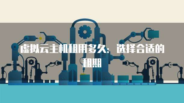 虚拟云主机租用多久：选择合适的租期