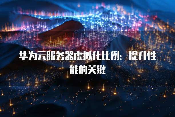 华为云服务器虚拟化比例：提升性能的关键