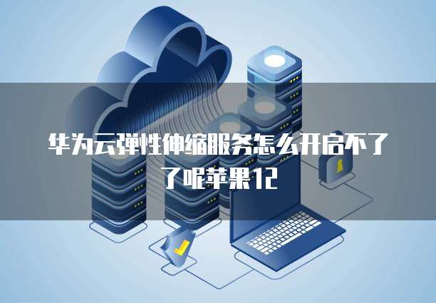 华为云弹性伸缩服务怎么开启不了了呢苹果12