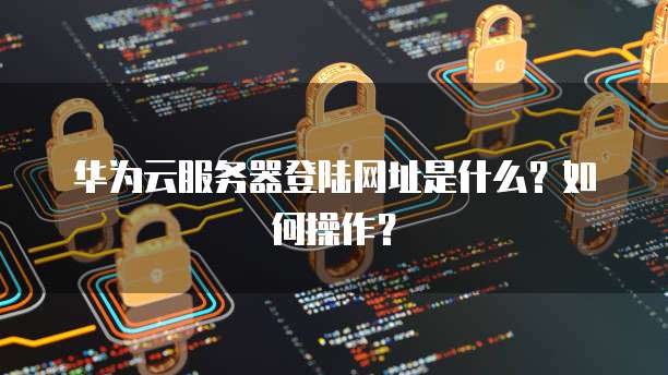华为云服务器登陆网址是什么？如何操作？