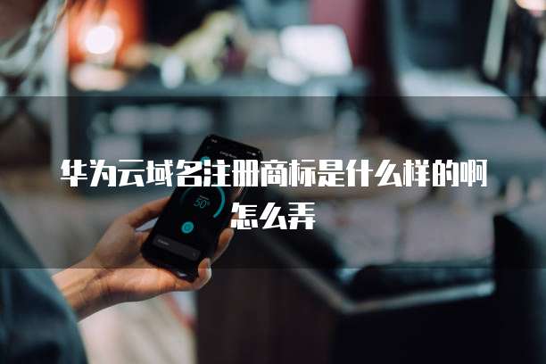 华为云域名注册商标是什么样的啊怎么弄