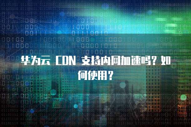 华为云 CDN 支持内网加速吗？如何使用？