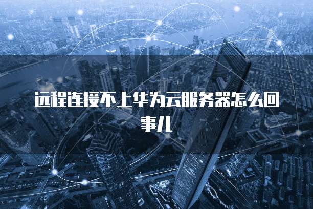 远程连接不上华为云服务器怎么回事儿