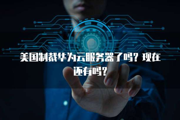 美国制裁华为云服务器了吗？现在还有吗？