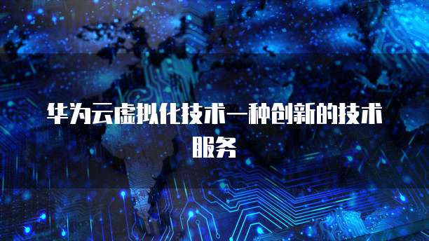 华为云虚拟化技术一种创新的技术服务