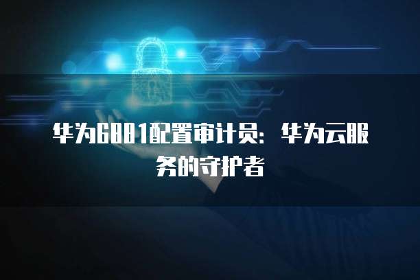 华为6881配置审计员：华为云服务的守护者