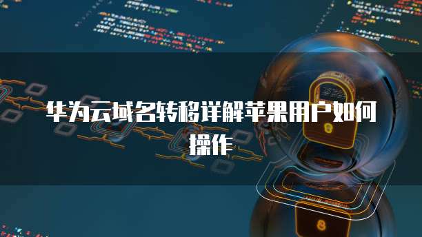 华为云域名转移详解苹果用户如何操作