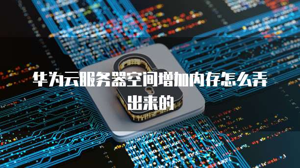 华为云服务器空间增加内存怎么弄出来的