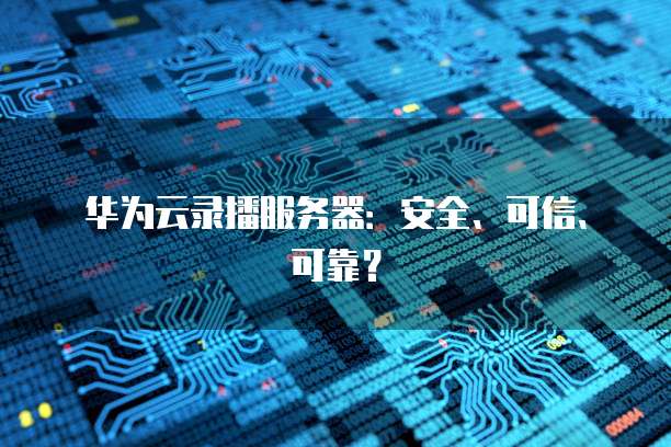 华为云录播服务器：安全、可信、可靠？