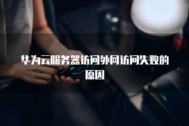 华为云服务器访问外网访问失败的原因