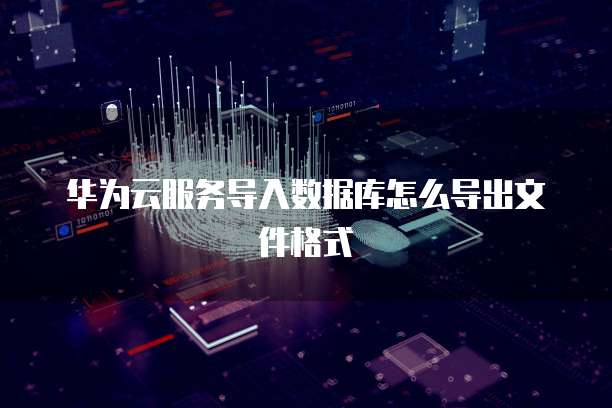 华为云服务导入数据库怎么导出文件格式