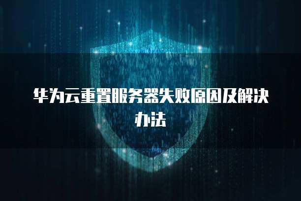 华为云重置服务器失败原因及解决办法