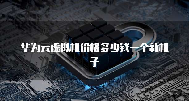 华为云虚拟机价格多少钱一个新机子