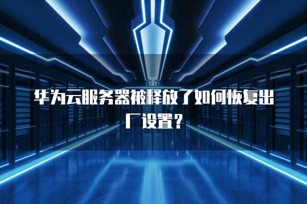 华为云服务器被释放了如何恢复出厂设置？