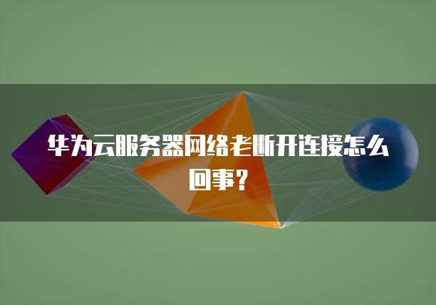 华为云服务器网络老断开连接怎么回事？