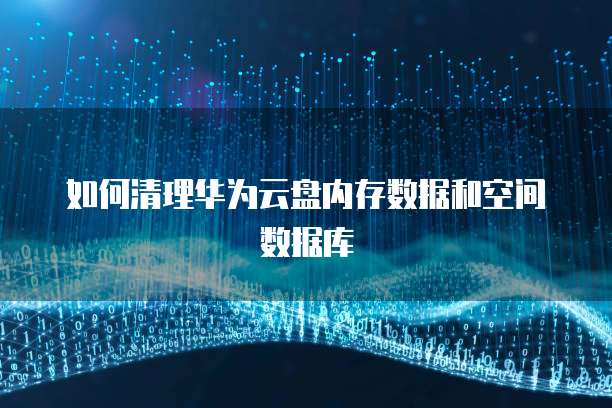 如何清理华为云盘内存数据和空间数据库