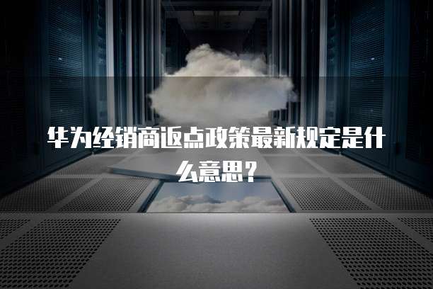 华为经销商返点政策最新规定是什么意思？