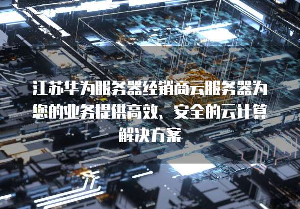 江苏华为服务器经销商云服务器为您的业务提供高效、安全的云计算解决方案