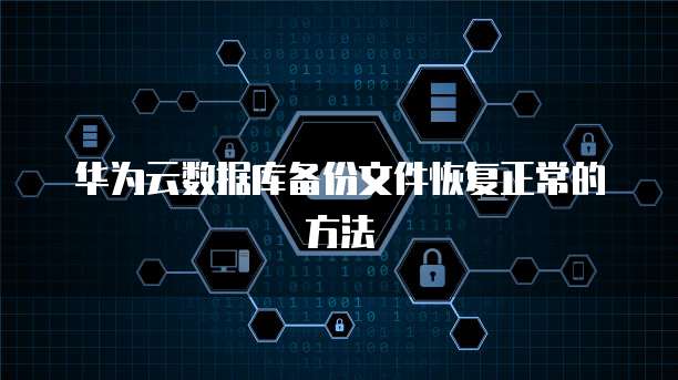 华为云数据库备份文件恢复正常的方法
