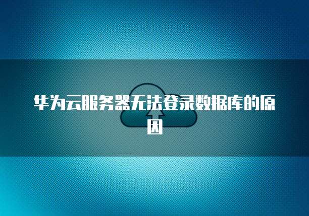 华为云服务器无法登录数据库的原因