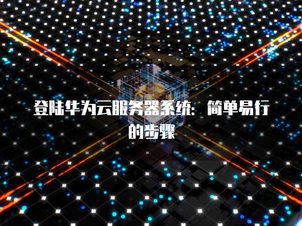 登陆华为云服务器系统：简单易行的步骤