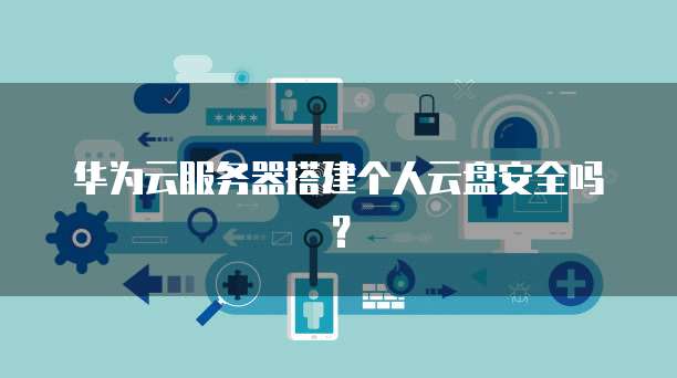 华为云服务器搭建个人云盘安全吗？