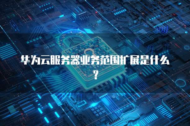 华为云服务器业务范围扩展是什么？