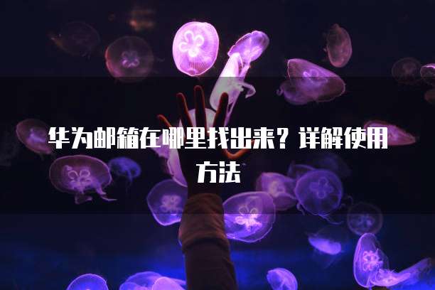华为邮箱在哪里找出来？详解使用方法