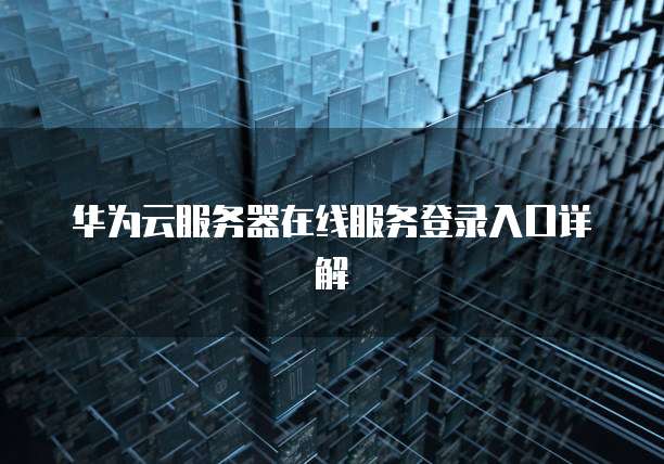 华为云服务器在线服务登录入口详解