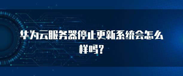 华为云服务器停止更新系统会怎么样吗？
