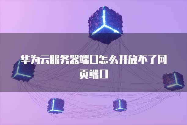 华为云服务器端口怎么开放不了网页端口