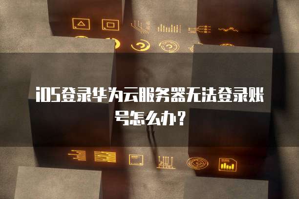 iOS登录华为云服务器无法登录账号怎么办？