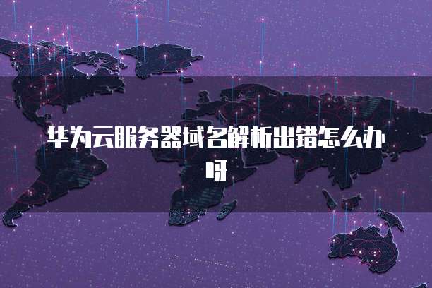 华为云服务器域名解析出错怎么办呀