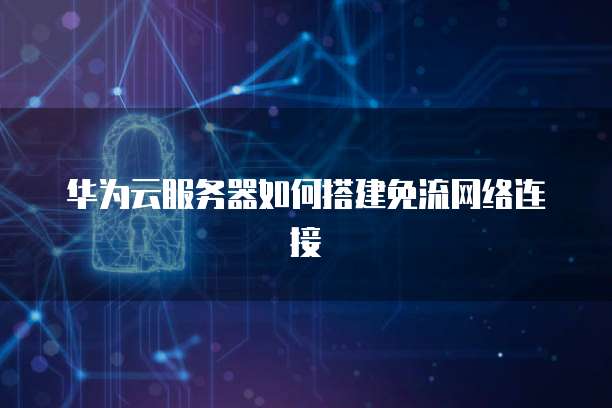 华为云服务器如何搭建免流网络连接