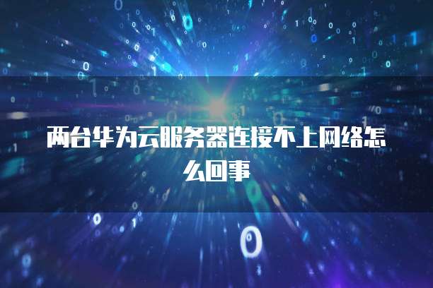 两台华为云服务器连接不上网络怎么回事